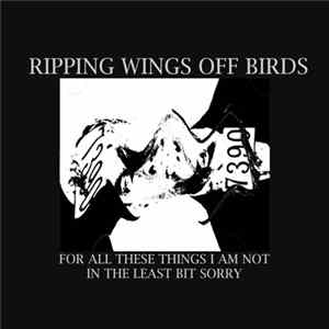 Ripping Wings Off Birds - For All These Things I Am Not In The Least Bit Sorry FLAC